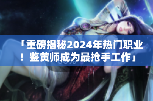 「重磅揭秘2024年熱門職業！鑒黃師成為最搶手工作」