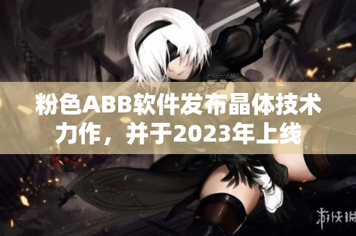 粉色ABB軟件發(fā)布晶體技術(shù)力作，并于2023年上線