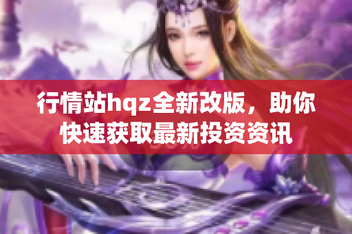 行情站hqz全新改版，助你快速獲取最新投資資訊