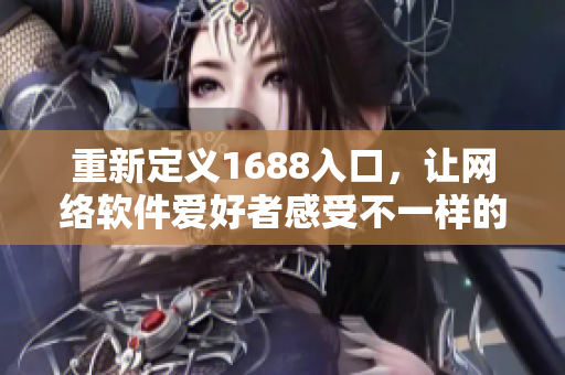 重新定義1688入口，讓網(wǎng)絡(luò)軟件愛好者感受不一樣的網(wǎng)絡(luò)體驗(yàn)！