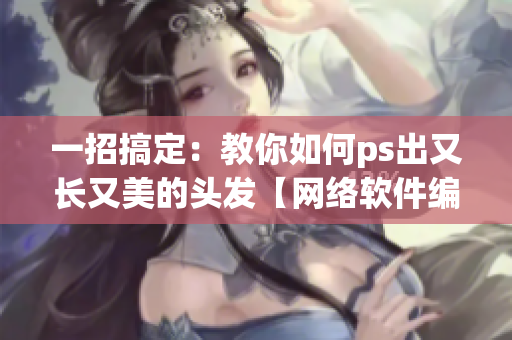 一招搞定：教你如何ps出又長又美的頭發【網絡軟件編輯精選】