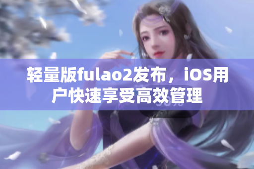 輕量版fulao2發布，iOS用戶快速享受高效管理