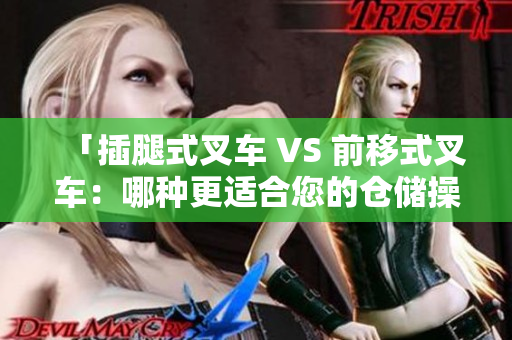 「插腿式叉車 VS 前移式叉車：哪種更適合您的倉儲操作？」