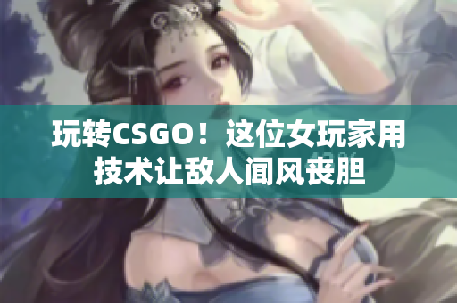 玩轉CSGO！這位女玩家用技術讓敵人聞風喪膽