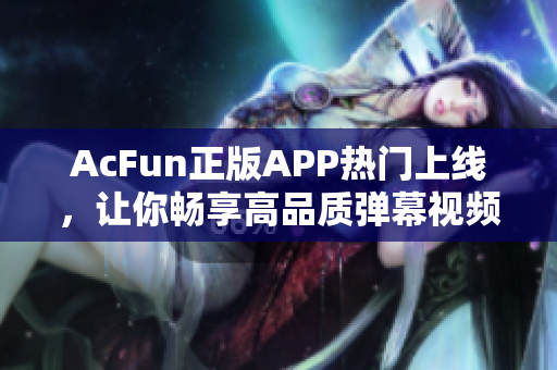 AcFun正版APP熱門上線，讓你暢享高品質彈幕視頻體驗