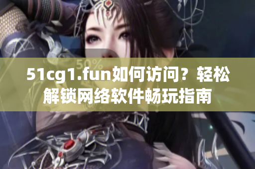 51cg1.fun如何訪問？輕松解鎖網(wǎng)絡(luò)軟件暢玩指南