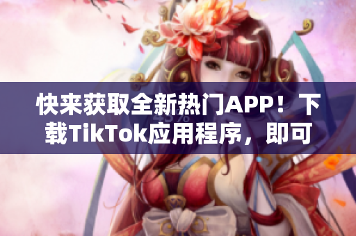 快來獲取全新熱門APP！下載TikTok應(yīng)用程序，即可享受最新潮流短視頻。