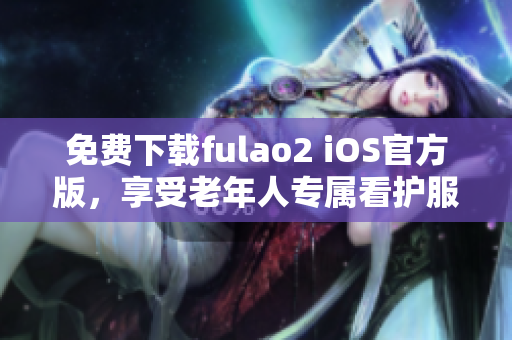 免費下載fulao2 iOS官方版，享受老年人專屬看護服務。