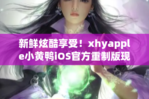 新鮮炫酷享受！xhyapple小黃鴨iOS官方重制版現(xiàn)已上線