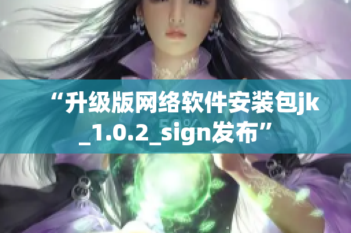 “升級版網絡軟件安裝包jk_1.0.2_sign發布”