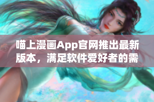 喵上漫畫App官網推出最新版本，滿足軟件愛好者的需求