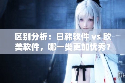 區別分析：日韓軟件 vs 歐美軟件，哪一類更加優秀？