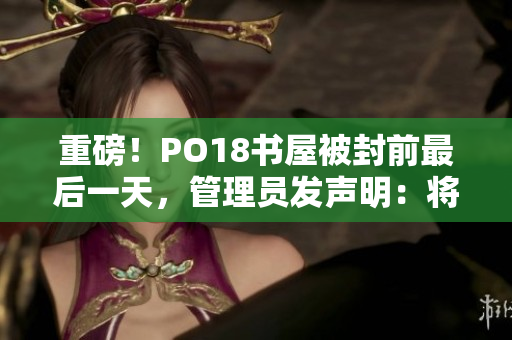 重磅！PO18書屋被封前最后一天，管理員發聲明：將重返網絡，書屋不滅！