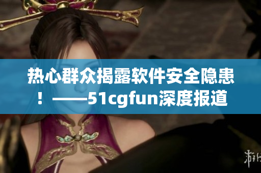 熱心群眾揭露軟件安全隱患！——51cgfun深度報道