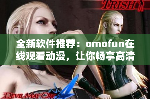 全新軟件推薦：omofun在線觀看動漫，讓你暢享高清動漫盛宴