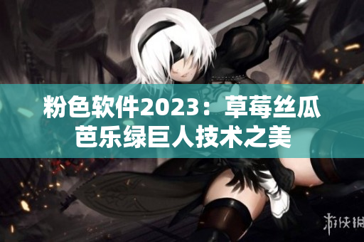 粉色軟件2023：草莓絲瓜芭樂綠巨人技術之美