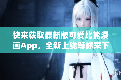 快來獲取最新版可愛比熊漫畫App，全新上線等你來下載！