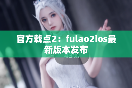 官方載點(diǎn)2：fulao2ios最新版本發(fā)布