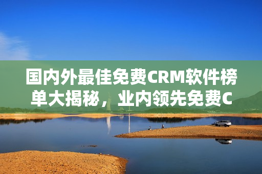 國內外最佳免費CRM軟件榜單大揭秘，業內領先免費CRM工具推薦