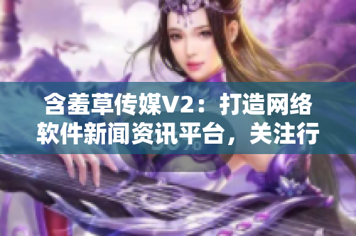 含羞草傳媒V2：打造網絡軟件新聞資訊平臺，關注行業前沿趨勢與技術應用