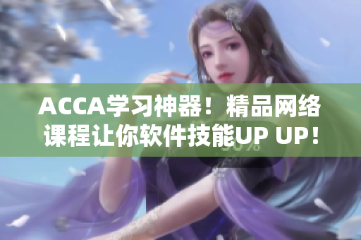 ACCA學習神器！精品網絡課程讓你軟件技能UP UP！