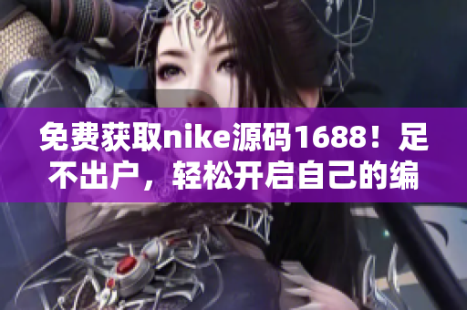 免費獲取nike源碼1688！足不出戶，輕松開啟自己的編程之路！