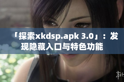 「探索xkdsp.apk 3.0」：發(fā)現(xiàn)隱藏入口與特色功能