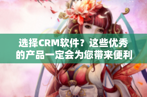 選擇CRM軟件？這些優(yōu)秀的產(chǎn)品一定會(huì)為您帶來便利