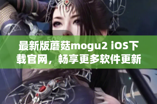 最新版蘑菇mogu2 iOS下載官網(wǎng)，暢享更多軟件更新與功能