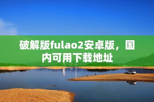 破解版fulao2安卓版，國內可用下載地址