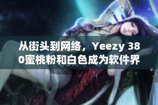 從街頭到網絡，Yeezy 380蜜桃粉和白色成為軟件界最新寵兒