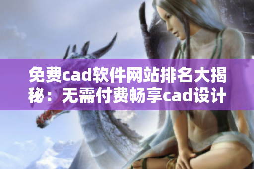 免費cad軟件網站排名大揭秘：無需付費暢享cad設計新體驗