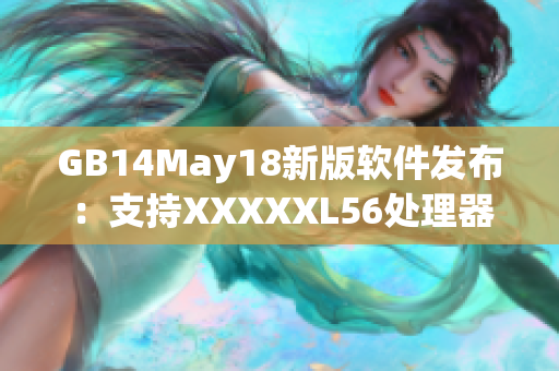 GB14May18新版軟件發(fā)布：支持XXXXXL56處理器架構(gòu)