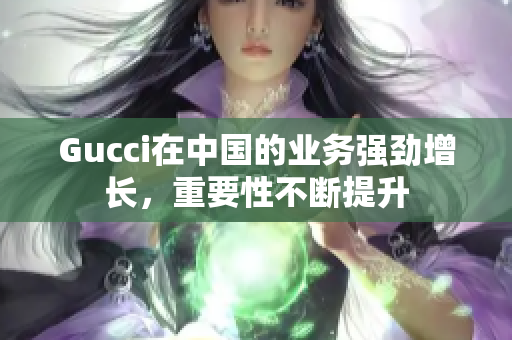 Gucci在中國的業務強勁增長，重要性不斷提升