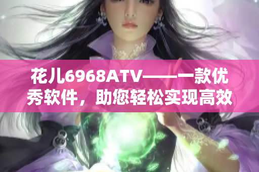 花兒6968ATV——一款優秀軟件，助您輕松實現高效工作！