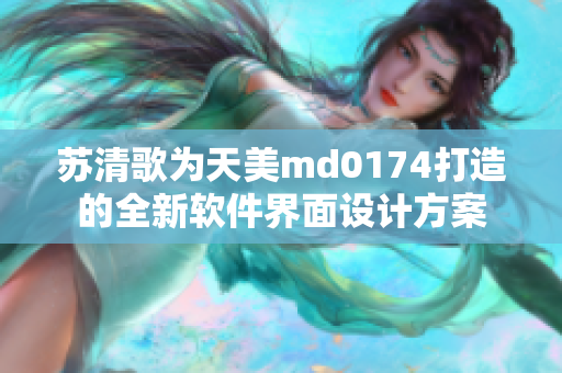 蘇清歌為天美md0174打造的全新軟件界面設計方案