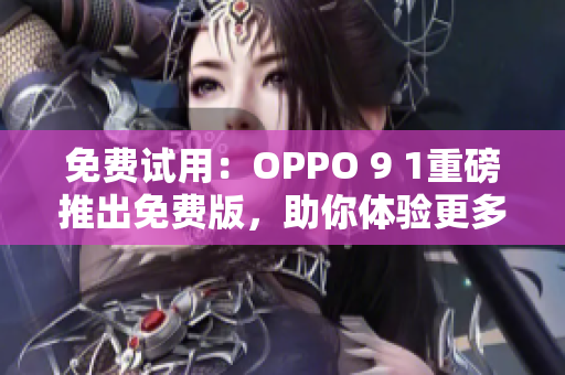 免費試用：OPPO 9 1重磅推出免費版，助你體驗更多智能網絡軟件！