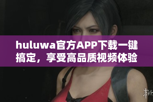 huluwa官方APP下載一鍵搞定，享受高品質(zhì)視頻體驗(yàn)