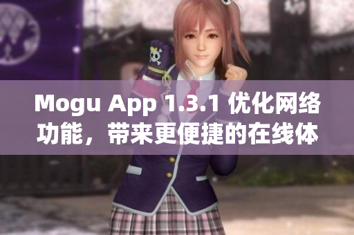 Mogu App 1.3.1 優(yōu)化網(wǎng)絡(luò)功能，帶來更便捷的在線體驗