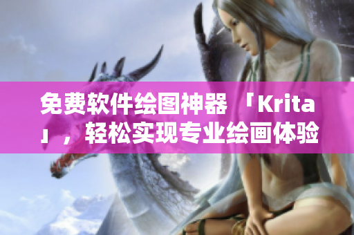 免費軟件繪圖神器 「Krita」，輕松實現專業繪畫體驗！