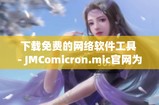 下載免費的網絡軟件工具 - JMComicron.mic官網為您提供全新體驗