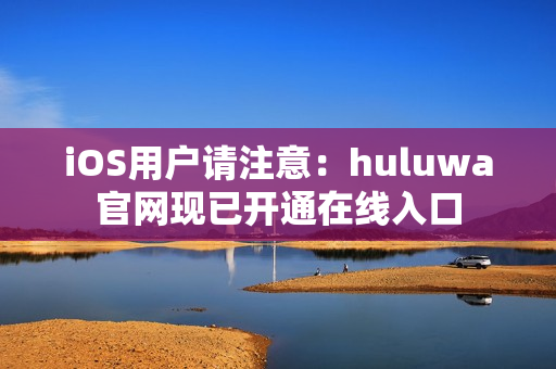 iOS用戶請注意：huluwa官網現已開通在線入口