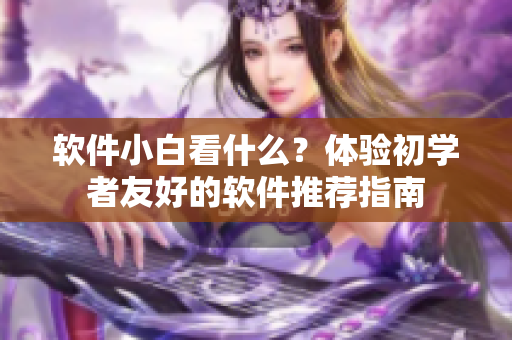 軟件小白看什么？體驗初學者友好的軟件推薦指南