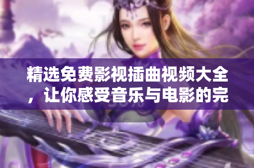 精選免費影視插曲視頻大全，讓你感受音樂與電影的完美融合！