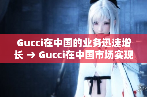 Gucci在中國的業務迅速增長 → Gucci在中國市場實現高速增長