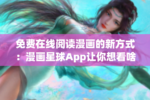 免費在線閱讀漫畫的新方式：漫畫星球App讓你想看啥就看啥