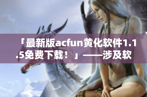 「最新版acfun黃化軟件1.1.5免費下載！」——涉及軟件使用注意事項與風險提醒