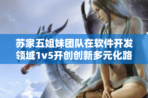 蘇家五姐妹團隊在軟件開發領域1v5開創創新多元化路徑