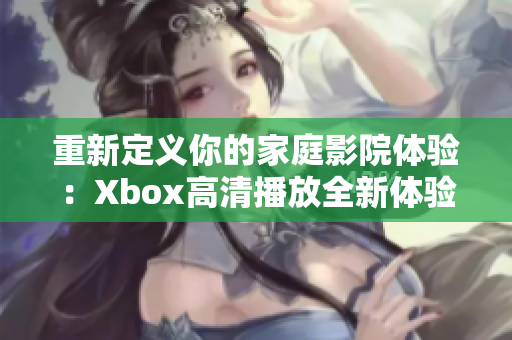 重新定義你的家庭影院體驗：Xbox高清播放全新體驗！