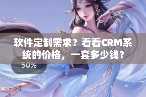 軟件定制需求？看看CRM系統的價格，一套多少錢？